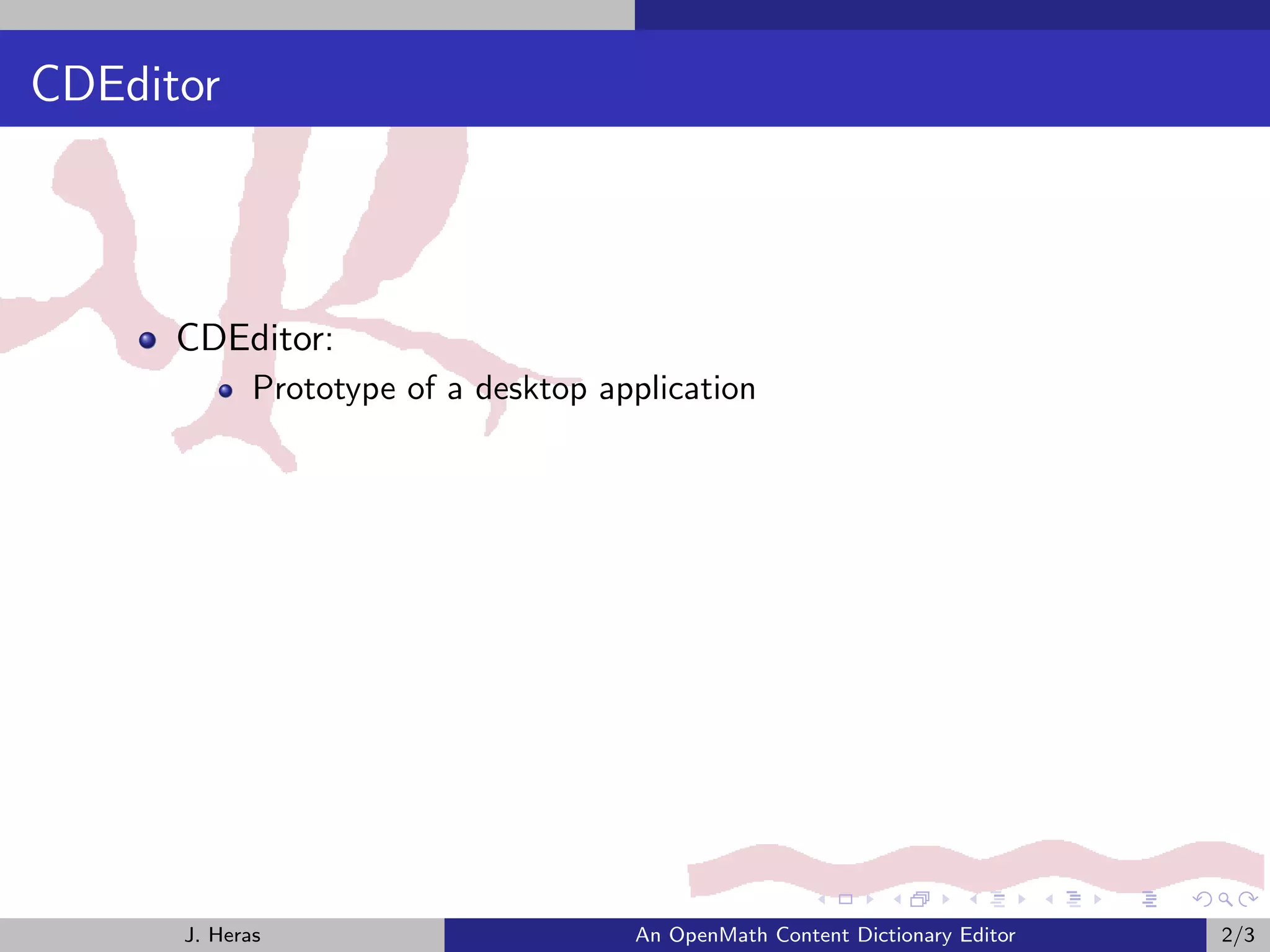 CDEditor



      CDEditor:
             Prototype of a desktop application




      J. Heras                        An OpenMath Content Dictionary Editor   2/3
 