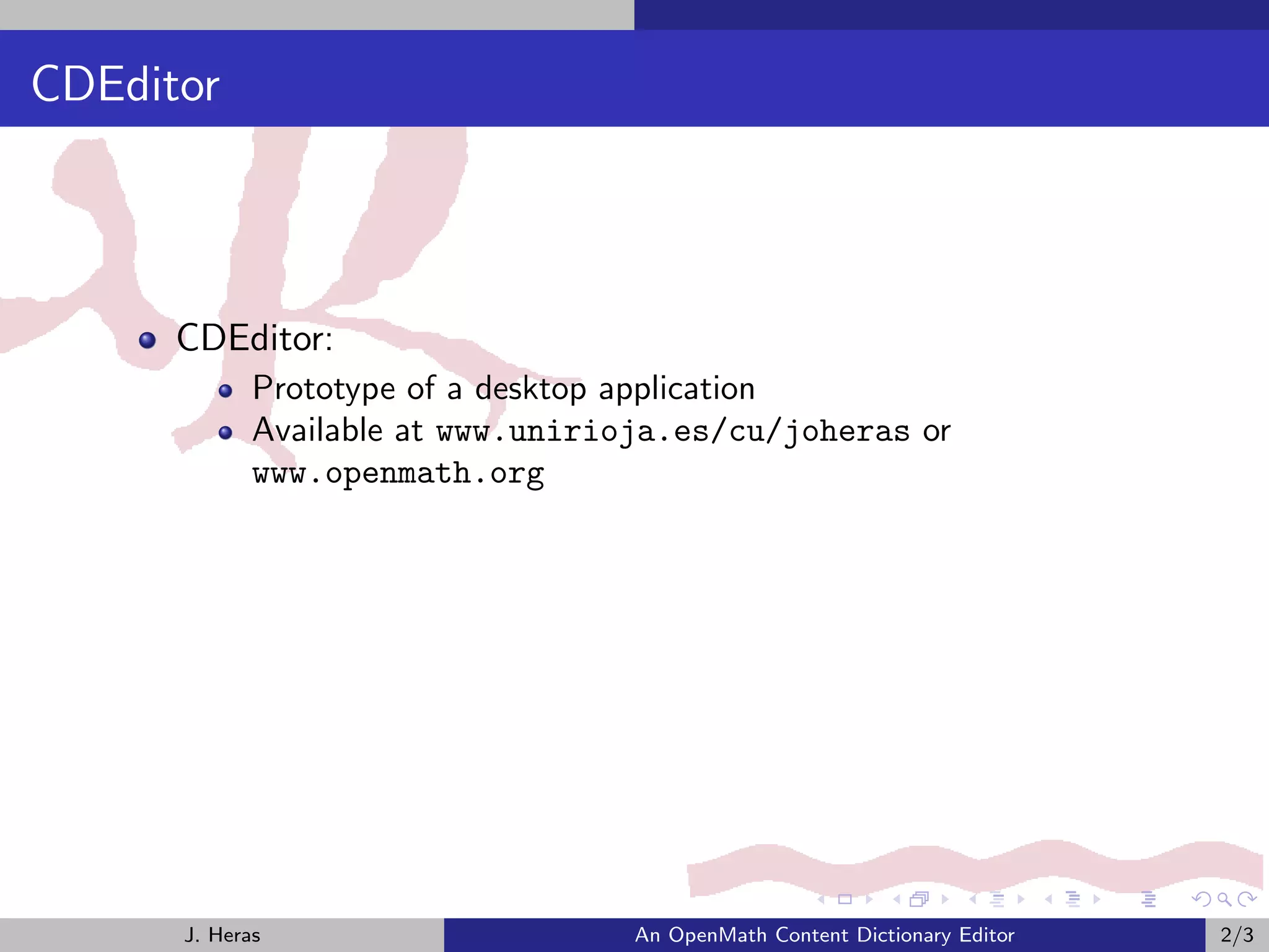 CDEditor



      CDEditor:
             Prototype of a desktop application
             Available at www.unirioja.es/cu/joheras or
             www.openmath.org




      J. Heras                     An OpenMath Content Dictionary Editor   2/3
 
