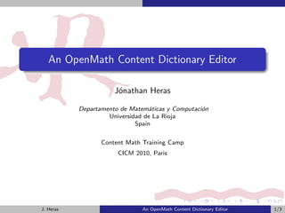 An OpenMath Content Dictionary Editor

                      J´nathan Heras
                       o

           Departamento de Matem´ticas y Computaci´n
                                  a               o
                    Universidad de La Rioja
                             Spain


                  Content Math Training Camp
                       CICM 2010, Paris




J. Heras                       An OpenMath Content Dictionary Editor   1/3
 