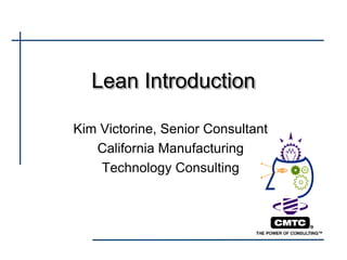 Lean Introduction

Kim Victorine, Senior Consultant
   California Manufacturing
    Technology Consulting
 