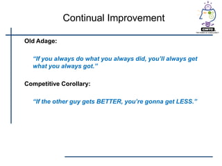 Continual Improvement

Old Adage:

  “If you always do what you always did, you’ll always get
  what you always got.”

Competitive Corollary:

  “If the other guy gets BETTER, you’re gonna get LESS.”
 
