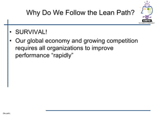 Why Do We Follow the Lean Path?

         • SURVIVAL!
         • Our global economy and growing competition
           requires all organizations to improve
           performance ―rapidly‖




(file path)
 