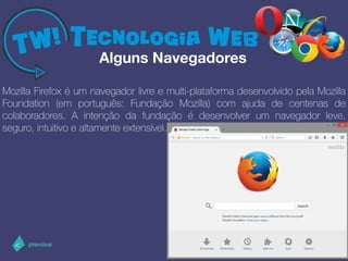 >< nextprevious
Mozilla Firefox é um navegador livre e multi-plataforma desenvolvido pela Mozilla
Foundation (em português: Fundação Mozilla) com ajuda de centenas de
colaboradores. A intenção da fundação é desenvolver um navegador leve,
seguro, intuitivo e altamente extensível.
Alguns Navegadores
 