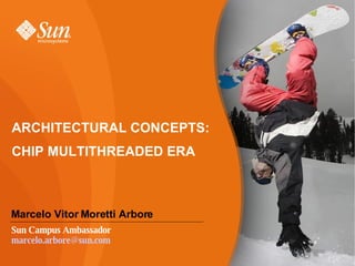 ARCHITECTURAL CONCEPTS:   CHIP MULTITHREADED ERA Marcelo Vitor Moretti Arbore Sun Campus Ambassador [email_address] 
