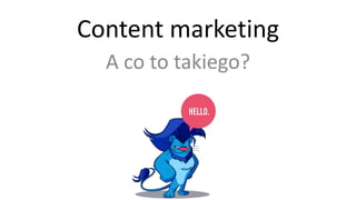 Content	
  marketing
A	
  co	
  to	
  takiego?
HELLO.
 