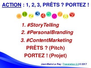 Jean-Marie Le Ray / Translation 2.0 © 2017
ACTION : 1, 2, 3, PRÊTS ? PORTEZ !
1. #StoryTelling
2. #PersonalBranding
3. #Co...
