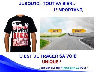 JUSQU’ICI, TOUT VA BIEN…
Jean-Marie Le Ray / Translation 2.0 © 2017
L’IMPORTANT,
UNIQUE !
C’EST DE TRACER SA VOIE
 