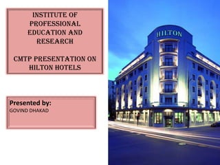 Institute of
     Professional
     Education and
       Research

 cmtp Presentation on
    Hilton Hotels



Presented by:
GOVIND DHAKAD
 