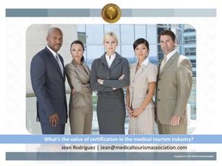 What’s the value of certification in the medical tourism industry?
Jean Rodriguez | Jean@medicaltourismassociation.com
 