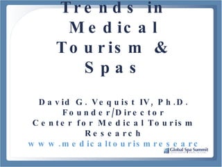 Trends in Medical Tourism & Spas David G. Vequist IV, Ph.D. Founder/Director Center for Medical Tourism Research www.medicaltourismresearch.org 