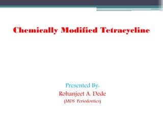 Chemically Modified Tetracycline
Presented By:
Rohanjeet A. Dede
(MDS Periodontics)
 