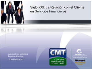 Siglo XXI: La Relación con el Cliente
                          en Servicios Financieros




Asociación de Marketing
Bancario Argentina
                                                       International Partner
10 de Mayo de 2011
 