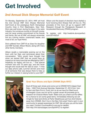 On Monday, September 22, 2014, HNF will host the 2nd Annual HNF Dick Sharpe Memorial Golf Event at the prestigious North Hempstead Country Club in Port Washington, New York. Dick was well known during his days in the radio industry, his numerous rounds on the golf course, and his never ending commitment to his friends and family. But we at HNF will always remember him as a strong mentor, charismatic leader, and most of all, our loyal friend. 
Dick suffered from CMT1A as does his daughter and HNF founder, Allison Moore, along with many other family members. 
Allison recalls a memorable evening out on the town with her Dad, and reminisces about their conversation: “Who would have thought that when we started HNF that we would have an impact on so many lives that are affected by CMT? Hopefully our legacy will live on...” That special moment was over 10 years ago, and she never thought she would lose her dad so soon. “I miss our daily phone calls, summer dinners and most of all someone that was always there to help us further our mission in raising funds to cure CMT.” 
Allison and the board of directors have started a fund honoring Dick Sharpe that will live on. The proceeds of this fund will go to support CMT Research through the Therapeutic Research In Accelerated Discovery (TRIAD) program. 
To register visit: http://weblink.donorperfect. com/2014GOLF 
4 
Get Involved 
2nd Annual Dick Sharpe Memorial Golf Event 
Grab Your Shoes and Spin CRANK Style NYC! 
Dust off those spin shoes and come out to CRANK NYC (Upper East Side – 1658 Third Avenue) Saturday, September 27, 2014 from 1pm to 3pm and Spin-For-A- Cure! Join us as we have fun filled hours of energetic music and fun all for a great cause! All proceeds go to research for Charcot-Marie-Tooth. Make sure you check out the raffles for a chance to win some great items. Immediately following we will mingle for food and drinks at Parlor Steakhouse just two short blocks away from CRANK. Don’t live in the New York area? Host a spin in your community to spread awareness for CMT. We will give you all the tools you need. Contact Courtney@hnf-cure.org for details! 
Visit http://hnf.donorpages.com/SpinNYC/ to register!  