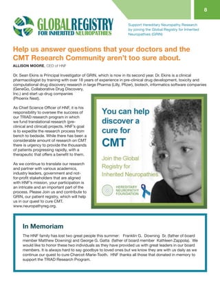Dr. Sean Ekins is Principal Investigator of GRIN, which is now in its second year. Dr. Ekins is a clinical pharmacologist by training with over 18 years of experience in pre-clinical drug development, toxicity and computational drug discovery research in large Pharma (Lilly, Pfizer), biotech, informatics software companies 
(GeneGo, Collaborative Drug Discovery, Inc.) and start up drug companies (Phoenix Nest). 
As Chief Science Officer of HNF, it is his responsibility to oversee the success of our TRIAD research program in which we fund translational research (pre- clinical and clinical) projects. HNF’s goal is to expedite the research process from bench to bedside. While there has been a considerable amount of research on CMT there is urgency to provide the thousands of patients progressing rapidly, with a therapeutic that offers a benefit to them. 
As we continue to translate our research and partner with various academics, industry leaders, government and not- for-profit stakeholders that are aligned with HNF’s mission, your participation is an intricate and an important part of the process. Please Join us and contribute to GRIN, our patient registry, which will help us in our quest to cure CMT. 
www.neuropathyreg.org. 
Support Hereditary Neuropathy Research by joining the Global Registry for Inherited Neuropathies (GRIN) 
Help us answer questions that your doctors and the CMT Research Community aren’t too sure about. 
8 
ALLISON MOORE, CEO of HNF 
The HNF family has lost two great people this summer: Franklin G. Downing Sr. (father of board member Matthew Downing) and George G. Gatta (father of board member Kathleen Zappola). We would like to honor these two individuals as they have provided us with great leaders in our board members. It is always hard to say goodbye to loved ones but we know they are with us daily as we continue our quest to cure Charcot-Marie-Tooth. HNF thanks all those that donated in memory to 
support the TRIAD Research Program. 
In Memoriam  