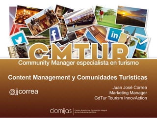 @jjcorrea




Content Management y Comunidades Turísticas
                                  Juan José Correa
@jjcorrea                        Marketing Manager
                          GdTur Tourism InnovAction
 