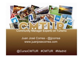 www.cursocmtur.es | #CMTUR
@CursoCMTUR #CMTUR #Madrid
Juan José Correa - @jjcorrea
www.juanjosecorrea.com
 