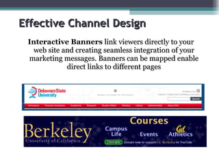 Effective Channel Design  Interactive Banners  link viewers directly to your web site and creating seamless integration of your marketing messages. Banners can be mapped enable direct links to different pages 