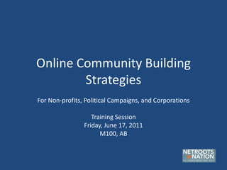 Online Community Building Strategies For Non-profits, Political Campaigns, and Corporations Training Session Friday, June 17, 2011 M100, AB 