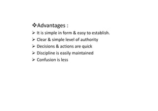 Advantages :
It is simple in form & easy to establish.
Clear & simple level of authority
Decisions & actions are quick
Discipline is easily maintained
Discipline is easily maintained
Confusion is less
 
