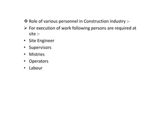 Role of various personnel in Construction industry :-
For execution of work following persons are required at
site :-
• Site Engineer
• Supervisors
• Mistries
• Mistries
• Operators
• Labour
 