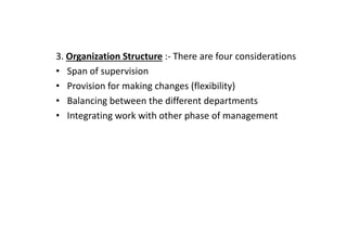 3. Organization Structure :- There are four considerations
• Span of supervision
• Provision for making changes (flexibility)
• Balancing between the different departments
• Integrating work with other phase of management
 