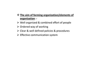 The aim of forming organization/elements of
organization :-
Well organized & combined effort of people
Ordered way of working
Clear & well defined policies & procedures
Effective communication system
Effective communication system
 