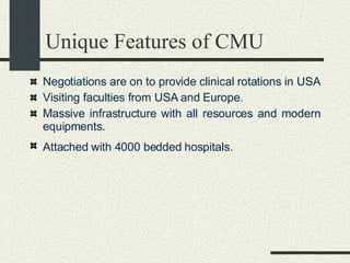 Unique Features of CMU Negotiations are on to provide clinical rotations in USA  Visiting faculties from USA and Europe.  Massive infrastructure with all resources and modern equipments.  Attached with 4000 bedded hospitals.   