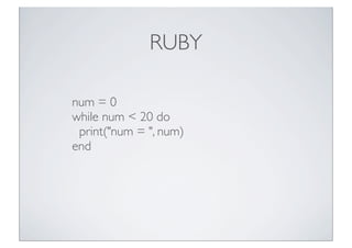 RUBY
num = 0
while num < 20 do
print("num = ", num)
end

 