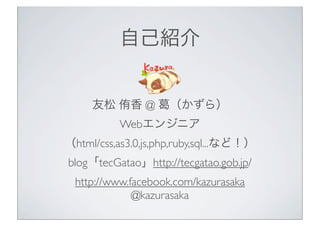 ԼB

 ٧ @

飩

Web󥸥˥
html/css,as3.0,js,php,ruby,sql...ʤɣ
blogtecGataohttp://tecgatao.gob.jp/
http://www.facebook.com/kazurasaka
@kazurasaka

 