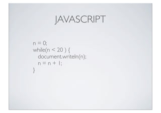 JAVASCRIPT
n = 0;
while(n < 20 ) {
document.writeln(n);
n = n + 1;
}

 