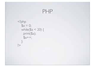 PHP
<?php
$a = 0;
while($a < 20) {
print($a);
$a++;
}
?>

 