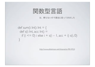 vZ
ϡʤΤmʰäƤޤ

def sum(i: Int): Int = {
def s(i: Int, acc: Int) =
if (i <= 0) i else i + s(i C 1, acc + i) s(i, 0)
}
http://www.slideshare.net/shizone/ss-9814924

 