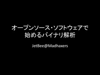 オープンソース・ソフトウェアで
始めるバイナリ解析
JetBee@Madhaxers
 