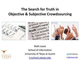 The Search for Truth in
Objective & Subjective Crowdsourcing
Matt Lease
School of Information
University of Texas at Austin
ir.ischool.utexas.edu
@mattlease
ml@utexas.edu
 