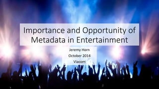 Importance and Opportunity of 
Metadata in Entertainment 
Jeremy Horn 
October 2014 
Viacom 
 
