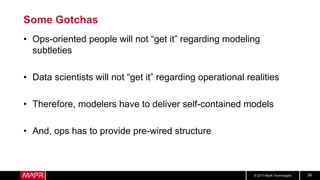 © 2017 MapR Technologies 39
Some Gotchas
• Ops-oriented people will not “get it” regarding modeling
subtleties
• Data scie...