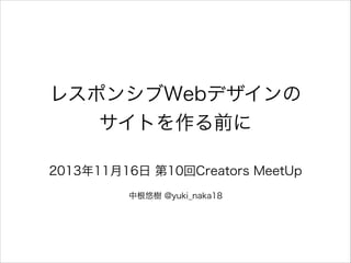 レスポンシブWebデザインの
サイトを作る前に
2013年11月16日 第10回Creators MeetUp
中根悠樹 @yuki_naka18

 