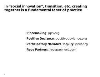 7
Placemaking: pps.org
Positive Deviance: positivedeviance.org
Participatory Narrative Inquiry: pni2.org
Reos Partners: reospartners.com
In “social innovation”, transition, etc. creating
together is a fundamental tenet of practice
 
