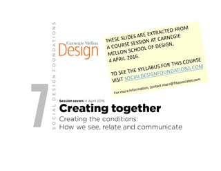 7 Session seven: 4 April 2016
Creating together
Creating the conditions:
How we see, relate and communicate
SOCIALDESIGNFOUNDATIONS
 