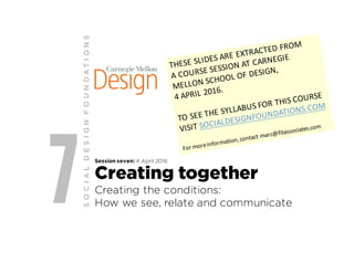 7 Session seven: 4 April 2016
Creating together
Creating the conditions:
How we see, relate and communicate
SOCIALDESIGNFO...