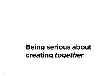 2
Being serious about
creating together
 
