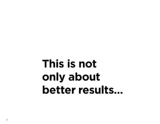 8
This is not
only about
better results…
 