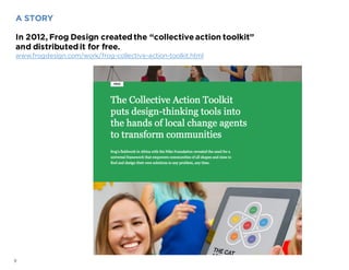 9
A STORY
In 2012, Frog Design createdthe “collective action toolkit”
and distributedit for free.
www.frogdesign.com/work/...