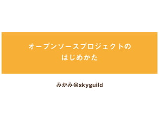 オープンソースプロジェクトの
はじめかた
みかみ@skyguild
 