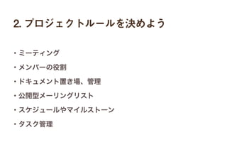 2. プロジェクトルールを決めよう
・ミーティング
・メンバーの役割
・ドキュメント置き場、管理
・公開型メーリングリスト
・スケジュールやマイルストーン
・タスク管理
 