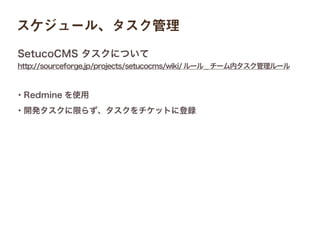 http://sourceforge.jp/projects/setucocms/wiki/ルール _ チーム内タスク管理ルール
SetucoCMS タスクについて
・Redmine を使用
・開発タスクに限らず、タスクをチケットに登録
スケジュール、タスク管理
 
