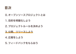 0. オープンソースプロジェクトとは
1. 目的を明確化しよう
2. プロジェクトルールを決めよう
3. 公開、リリースしよう
4. 広報をしよう
5. フィードバックをもらおう
目次
 