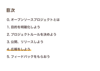 0. オープンソースプロジェクトとは
1. 目的を明確化しよう
2. プロジェクトルールを決めよう
3. 公開、リリースしよう
4. 広報をしよう
5. フィードバックをもらおう
目次
 