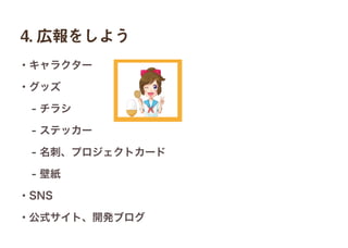 4. 広報をしよう
・キャラクター
・グッズ
 - チラシ
 - ステッカー
 - 名刺、プロジェクトカード
 - 壁紙
・SNS
・公式サイト、開発ブログ
 