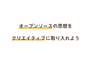 オープンソースの思想を
クリエイティブに取り入れよう
 